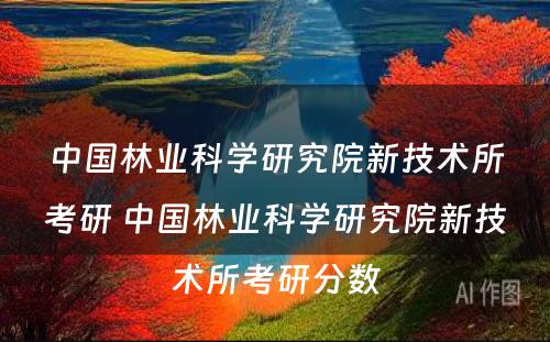 中国林业科学研究院新技术所考研 中国林业科学研究院新技术所考研分数