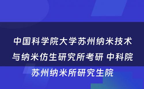 中国科学院大学苏州纳米技术与纳米仿生研究所考研 中科院苏州纳米所研究生院