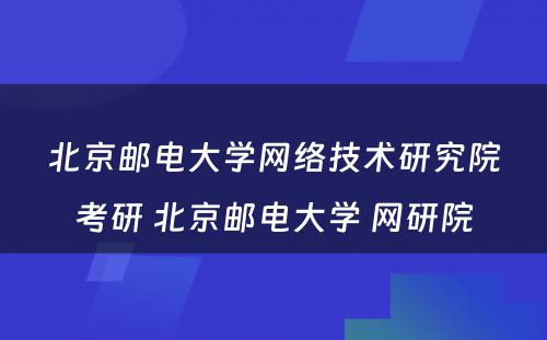 北京邮电大学网络技术研究院考研 北京邮电大学 网研院