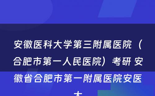 安徽医科大学第三附属医院（合肥市第一人民医院）考研 安徽省合肥市第一附属医院安医大