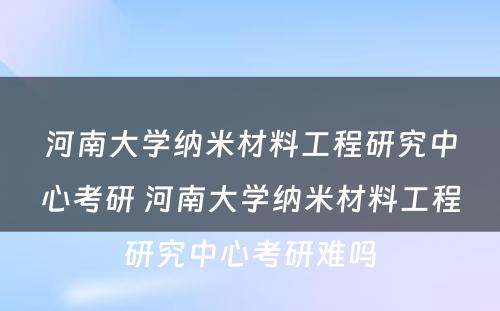 河南大学纳米材料工程研究中心考研 河南大学纳米材料工程研究中心考研难吗