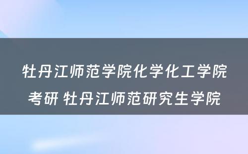 牡丹江师范学院化学化工学院考研 牡丹江师范研究生学院