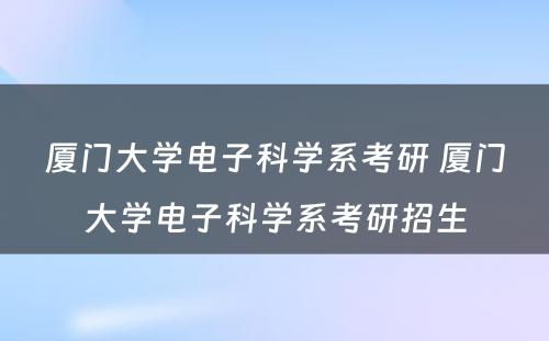 厦门大学电子科学系考研 厦门大学电子科学系考研招生