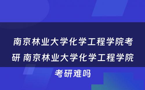 南京林业大学化学工程学院考研 南京林业大学化学工程学院考研难吗