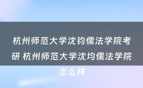 杭州师范大学沈钧儒法学院考研 杭州师范大学沈均儒法学院怎么样