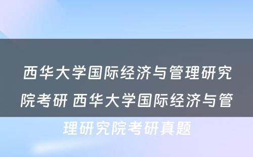 西华大学国际经济与管理研究院考研 西华大学国际经济与管理研究院考研真题