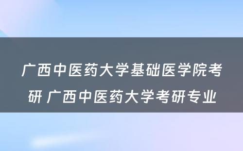 广西中医药大学基础医学院考研 广西中医药大学考研专业