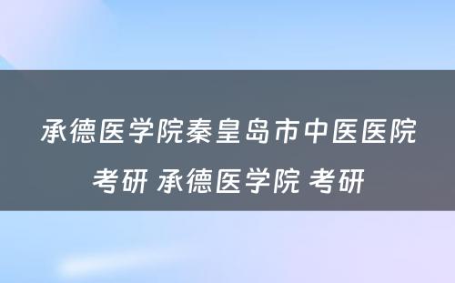 承德医学院秦皇岛市中医医院考研 承德医学院 考研