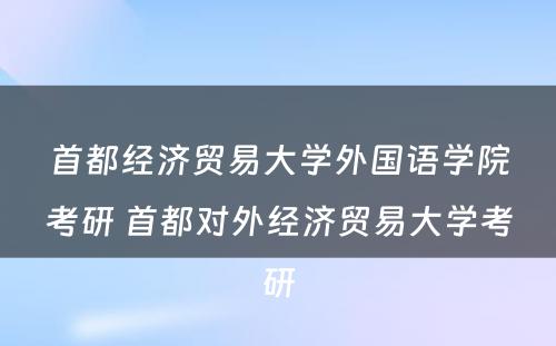 首都经济贸易大学外国语学院考研 首都对外经济贸易大学考研