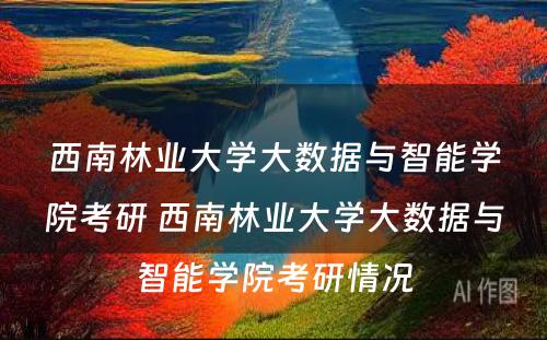 西南林业大学大数据与智能学院考研 西南林业大学大数据与智能学院考研情况