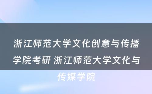 浙江师范大学文化创意与传播学院考研 浙江师范大学文化与传媒学院