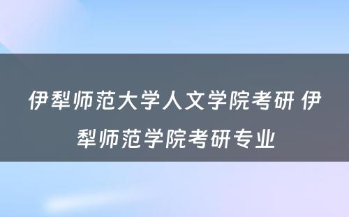 伊犁师范大学人文学院考研 伊犁师范学院考研专业