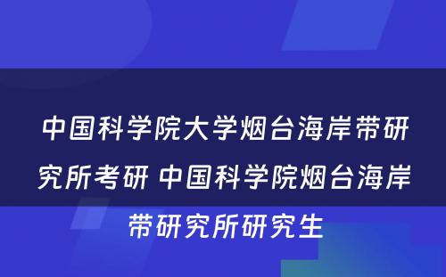 中国科学院大学烟台海岸带研究所考研 中国科学院烟台海岸带研究所研究生