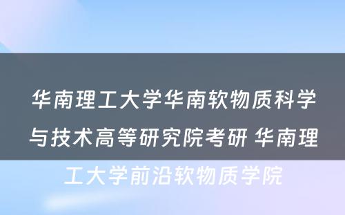 华南理工大学华南软物质科学与技术高等研究院考研 华南理工大学前沿软物质学院