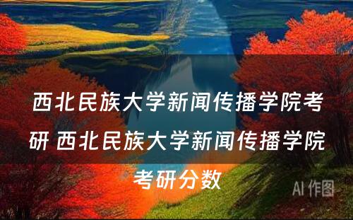 西北民族大学新闻传播学院考研 西北民族大学新闻传播学院考研分数