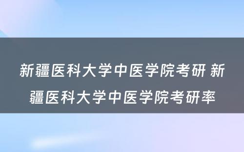 新疆医科大学中医学院考研 新疆医科大学中医学院考研率