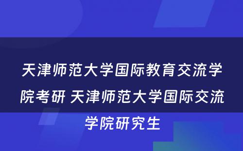 天津师范大学国际教育交流学院考研 天津师范大学国际交流学院研究生