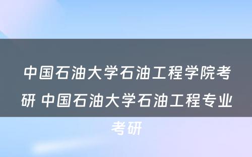 中国石油大学石油工程学院考研 中国石油大学石油工程专业考研