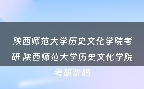 陕西师范大学历史文化学院考研 陕西师范大学历史文化学院考研难吗