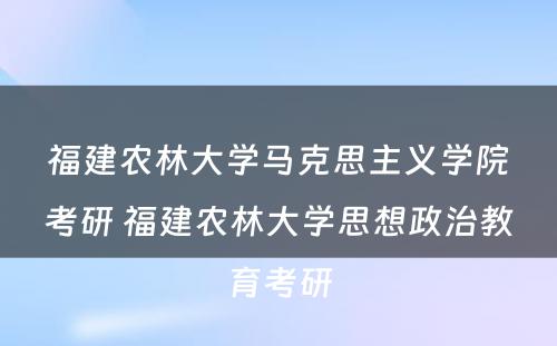 福建农林大学马克思主义学院考研 福建农林大学思想政治教育考研