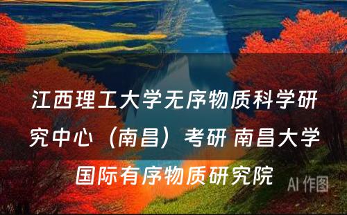 江西理工大学无序物质科学研究中心（南昌）考研 南昌大学国际有序物质研究院