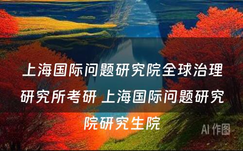 上海国际问题研究院全球治理研究所考研 上海国际问题研究院研究生院