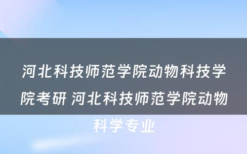 河北科技师范学院动物科技学院考研 河北科技师范学院动物科学专业