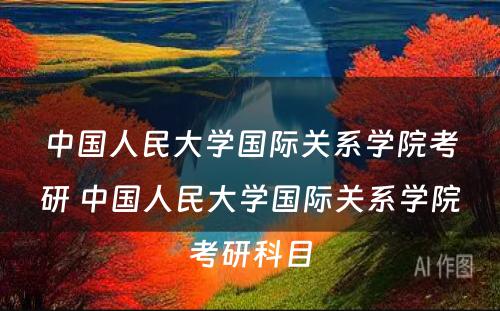 中国人民大学国际关系学院考研 中国人民大学国际关系学院考研科目