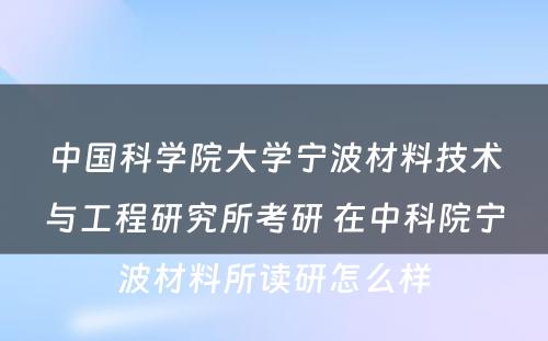 中国科学院大学宁波材料技术与工程研究所考研 在中科院宁波材料所读研怎么样