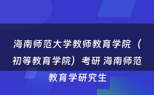 海南师范大学教师教育学院（初等教育学院）考研 海南师范教育学研究生