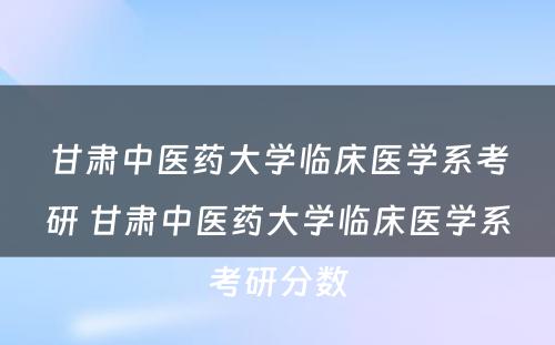 甘肃中医药大学临床医学系考研 甘肃中医药大学临床医学系考研分数