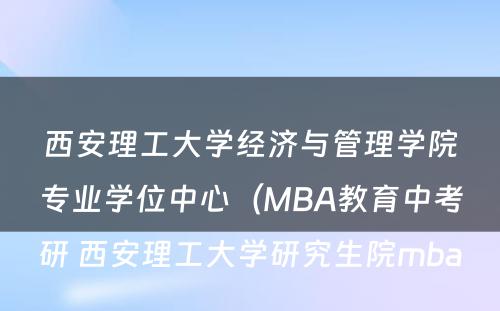 西安理工大学经济与管理学院专业学位中心（MBA教育中考研 西安理工大学研究生院mba