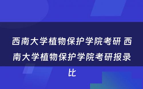 西南大学植物保护学院考研 西南大学植物保护学院考研报录比