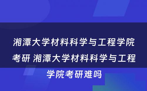 湘潭大学材料科学与工程学院考研 湘潭大学材料科学与工程学院考研难吗