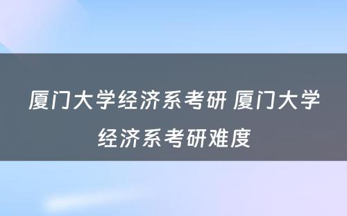 厦门大学经济系考研 厦门大学经济系考研难度