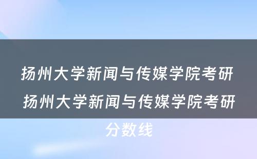 扬州大学新闻与传媒学院考研 扬州大学新闻与传媒学院考研分数线