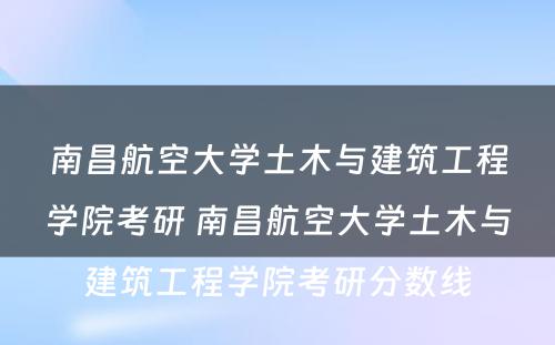 南昌航空大学土木与建筑工程学院考研 南昌航空大学土木与建筑工程学院考研分数线