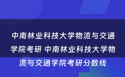 中南林业科技大学物流与交通学院考研 中南林业科技大学物流与交通学院考研分数线