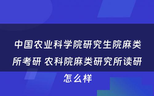 中国农业科学院研究生院麻类所考研 农科院麻类研究所读研怎么样