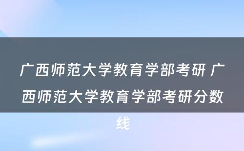 广西师范大学教育学部考研 广西师范大学教育学部考研分数线