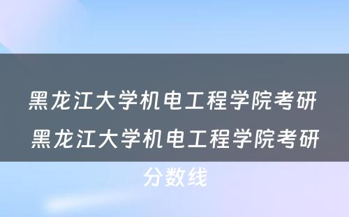 黑龙江大学机电工程学院考研 黑龙江大学机电工程学院考研分数线