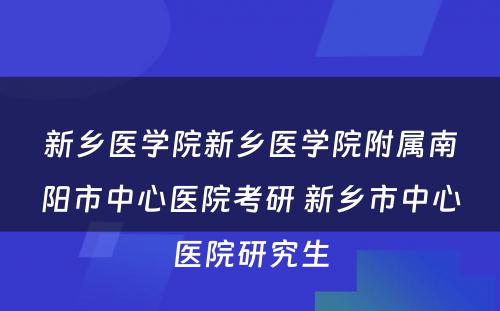 新乡医学院新乡医学院附属南阳市中心医院考研 新乡市中心医院研究生