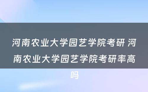 河南农业大学园艺学院考研 河南农业大学园艺学院考研率高吗