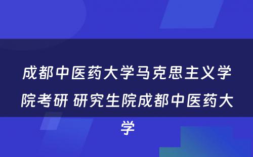 成都中医药大学马克思主义学院考研 研究生院成都中医药大学