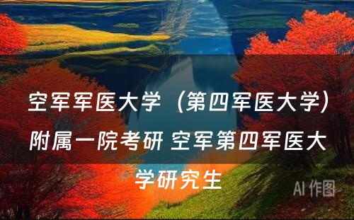 空军军医大学（第四军医大学）附属一院考研 空军第四军医大学研究生