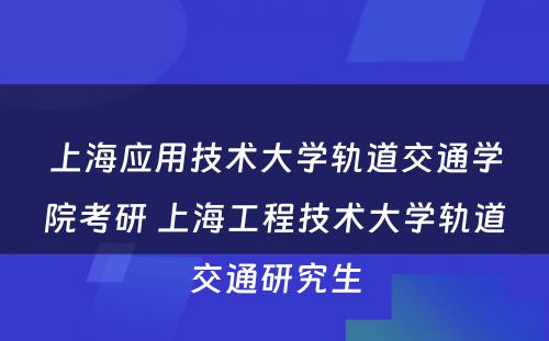 上海应用技术大学轨道交通学院考研 上海工程技术大学轨道交通研究生