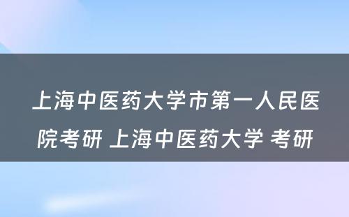 上海中医药大学市第一人民医院考研 上海中医药大学 考研