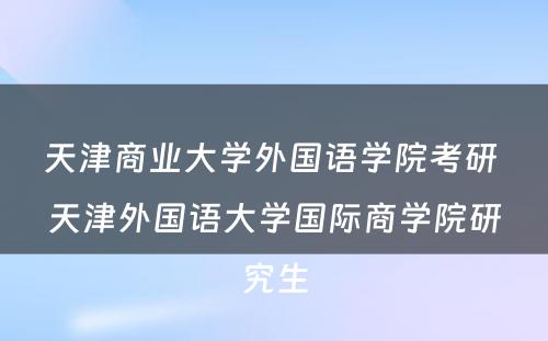 天津商业大学外国语学院考研 天津外国语大学国际商学院研究生