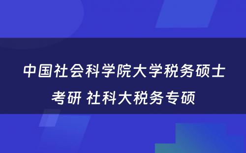 中国社会科学院大学税务硕士考研 社科大税务专硕