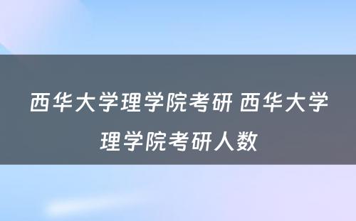 西华大学理学院考研 西华大学理学院考研人数